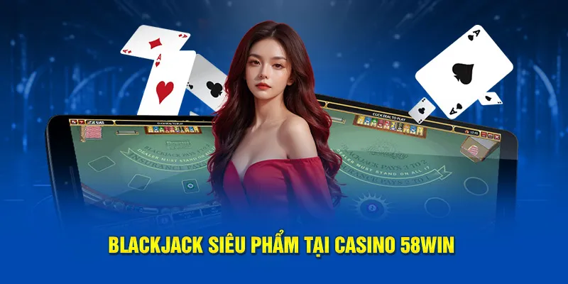 Blackjack siêu phẩm tại Casino 58win