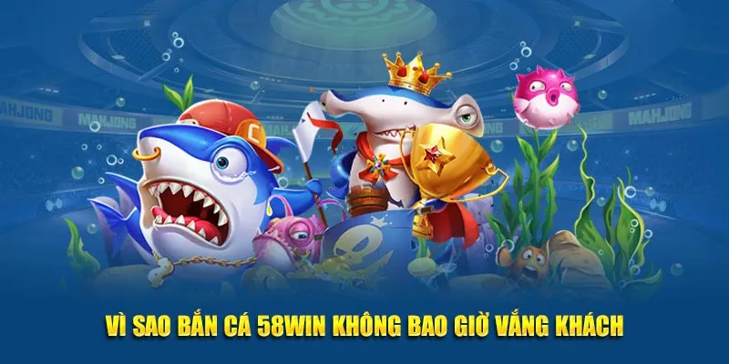 Vì sao bắn cá 58Win không bao giờ vắng khách