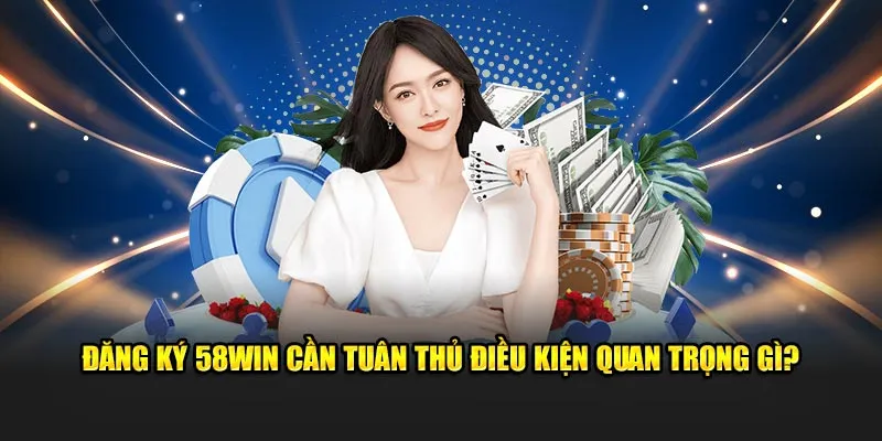 Đăng ký 58Win cần tuân thủ điều kiện quan trọng gì?